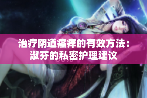 治疗阴道瘙痒的有效方法：淑芬的私密护理建议