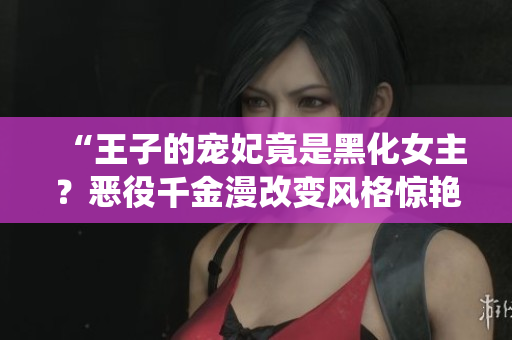 “王子的宠妃竟是黑化女主？恶役千金漫改变风格惊艳观众！”