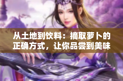 从土地到饮料：摘取萝卜的正确方式，让你品尝到美味的豆浆