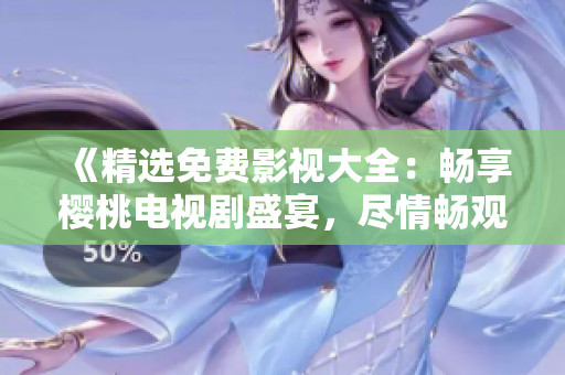 《精选免费影视大全：畅享樱桃电视剧盛宴，尽情畅观精彩内容！》