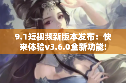 9.1短视频新版本发布：快来体验v3.6.0全新功能!