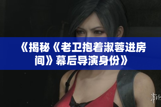 《揭秘《老卫抱着淑蓉进房间》幕后导演身份》