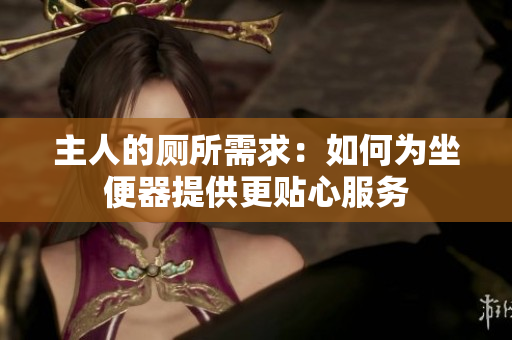 主人的厕所需求：如何为坐便器提供更贴心服务