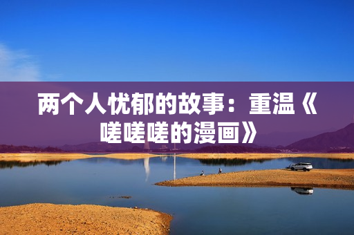 两个人忧郁的故事：重温《嗟嗟嗟的漫画》