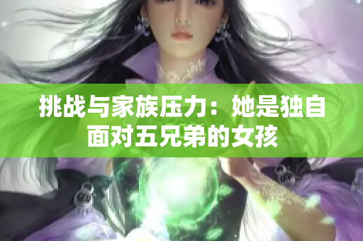 挑战与家族压力：她是独自面对五兄弟的女孩
