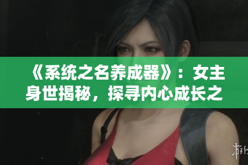 《系统之名养成器》：女主身世揭秘，探寻内心成长之路