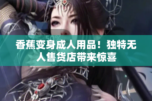 香蕉变身成人用品！独特无人售货店带来惊喜