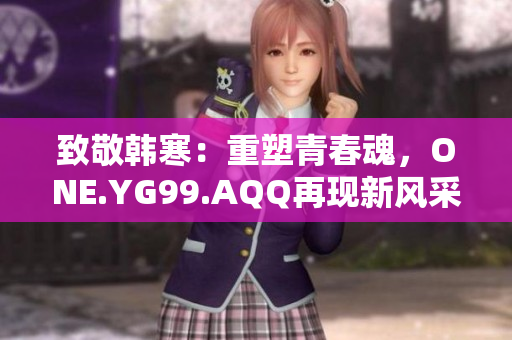 致敬韩寒：重塑青春魂，ONE.YG99.AQQ再现新风采