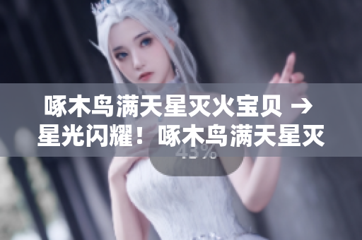 啄木鸟满天星灭火宝贝 → 星光闪耀！啄木鸟满天星灭火神器震撼登场