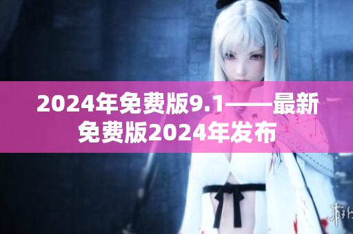 2024年免费版9.1——最新免费版2024年发布