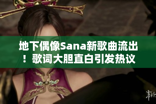 地下偶像Sana新歌曲流出！歌词大胆直白引发热议
