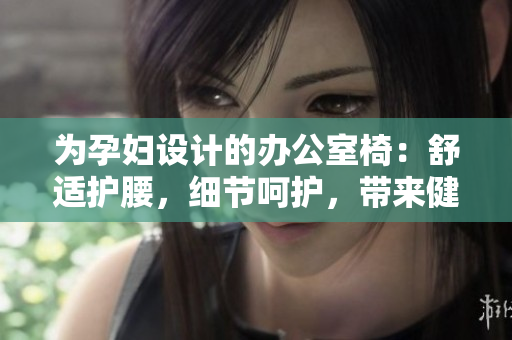 为孕妇设计的办公室椅：舒适护腰，细节呵护，带来健康办公新体验