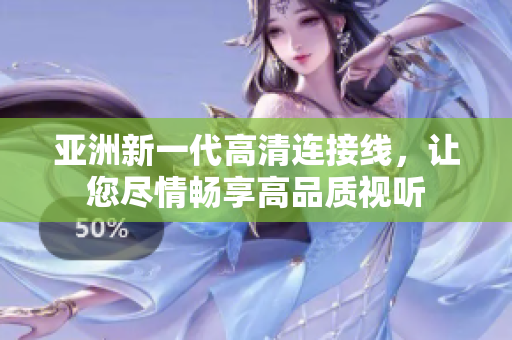 亚洲新一代高清连接线，让您尽情畅享高品质视听