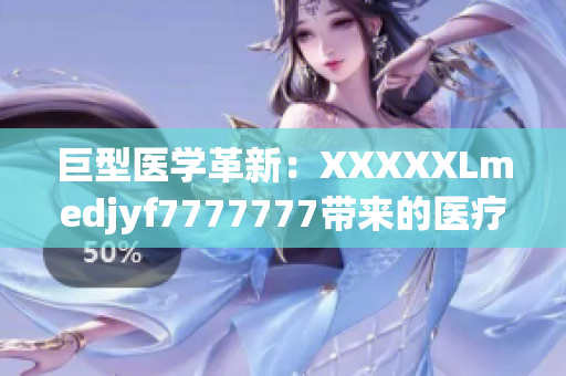 巨型医学革新：XXXXXLmedjyf7777777带来的医疗领域变革