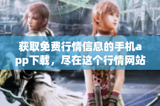 获取免费行情信息的手机app下载，尽在这个行情网站