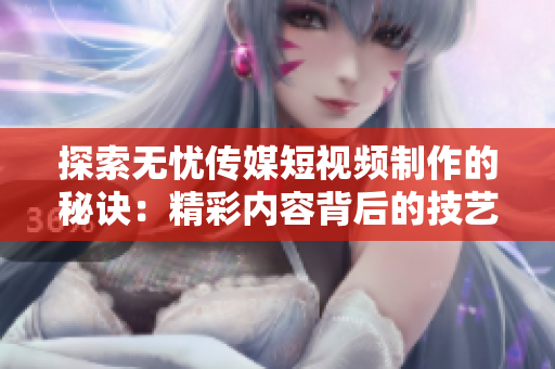 探索无忧传媒短视频制作的秘诀：精彩内容背后的技艺与策略