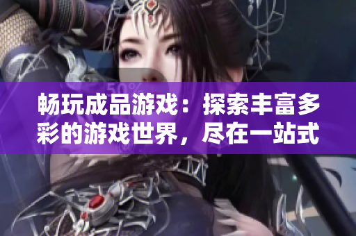畅玩成品游戏：探索丰富多彩的游戏世界，尽在一站式游戏网站！