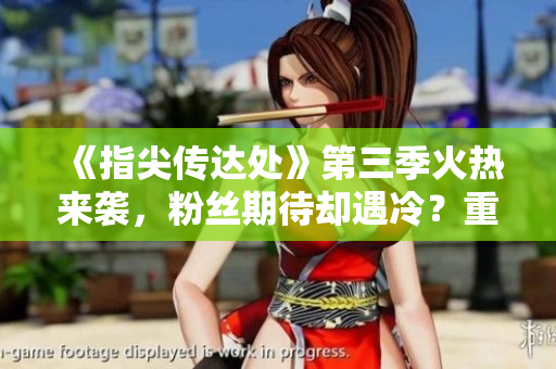 《指尖传达处》第三季火热来袭，粉丝期待却遇冷？重磅揭秘原因！