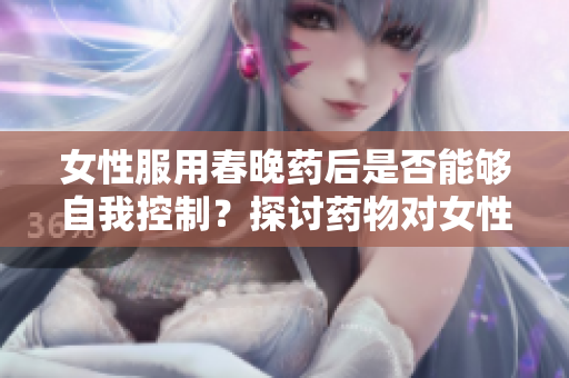 女性服用春晚药后是否能够自我控制？探讨药物对女性行为的影响