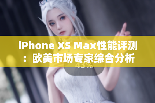 iPhone XS Max性能评测：欧美市场专家综合分析