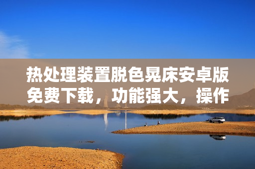 热处理装置脱色晃床安卓版免费下载，功能强大，操作简单，助力工作高效。
