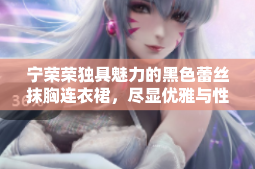 宁荣荣独具魅力的黑色蕾丝抹胸连衣裙，尽显优雅与性感共存的风采