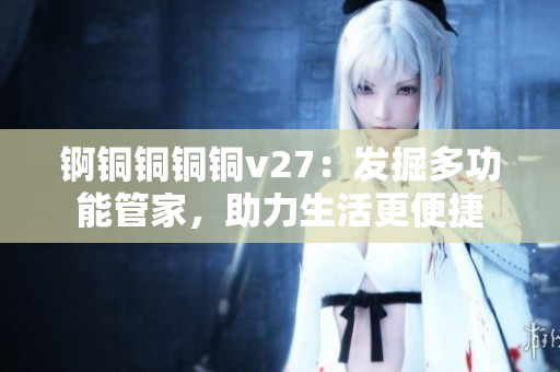 锕铜铜铜铜v27：发掘多功能管家，助力生活更便捷