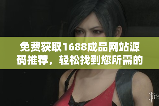 免费获取1688成品网站源码推荐，轻松找到您所需的产品！