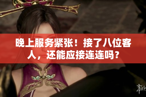 晚上服务紧张！接了八位客人，还能应接连连吗？