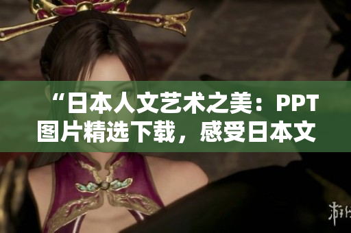 “日本人文艺术之美：PPT图片精选下载，感受日本文化魅力！”
