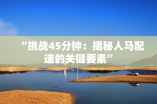 “挑战45分钟：揭秘人马配速的关键要素”