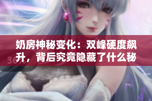 奶房神秘变化：双峰硬度飙升，背后究竟隐藏了什么秘密？