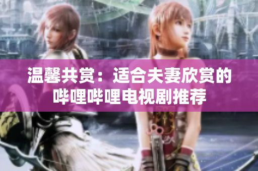 温馨共赏：适合夫妻欣赏的哔哩哔哩电视剧推荐