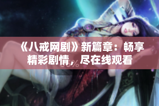 《八戒网剧》新篇章：畅享精彩剧情，尽在线观看