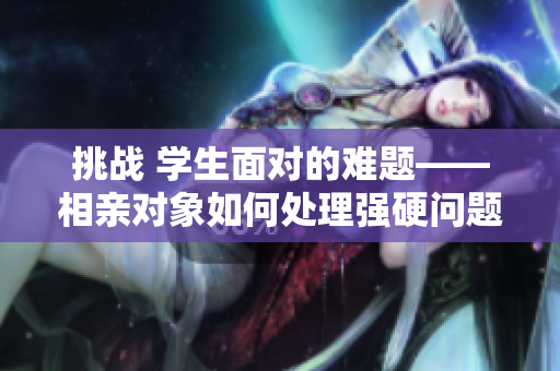 挑战 学生面对的难题——相亲对象如何处理强硬问题