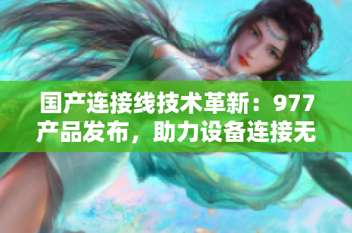 国产连接线技术革新：977产品发布，助力设备连接无缝传输