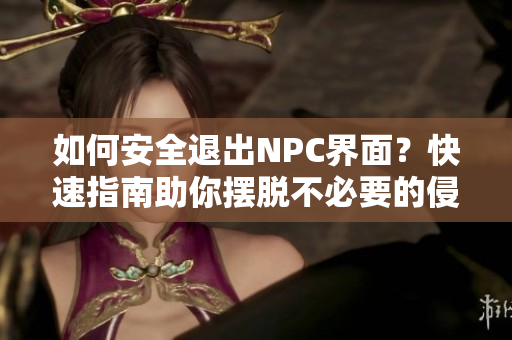 如何安全退出NPC界面？快速指南助你摆脱不必要的侵入者