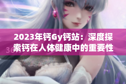 2023年钙Gy钙站：深度探索钙在人体健康中的重要性