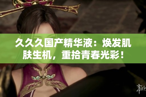 久久久国产精华液：焕发肌肤生机，重拾青春光彩！