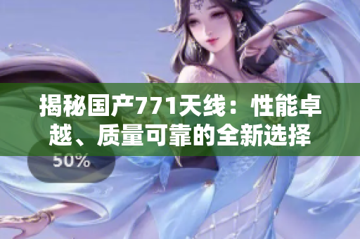 揭秘国产771天线：性能卓越、质量可靠的全新选择