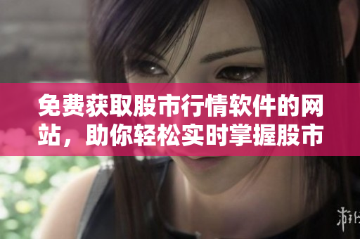 免费获取股市行情软件的网站，助你轻松实时掌握股市动态