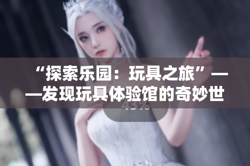 “探索乐园：玩具之旅”——发现玩具体验馆的奇妙世界