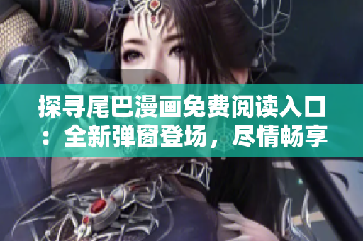 探寻尾巴漫画免费阅读入口：全新弹窗登场，尽情畅享精彩漫画世界！