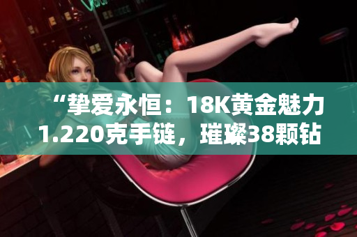 “挚爱永恒：18K黄金魅力1.220克手链，璀璨38颗钻石点缀”