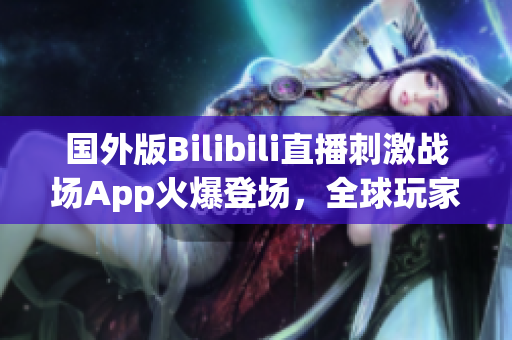 国外版Bilibili直播刺激战场App火爆登场，全球玩家热情追捧