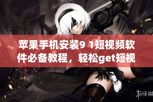 苹果手机安装9 1短视频软件必备教程，轻松get短视频制作技巧