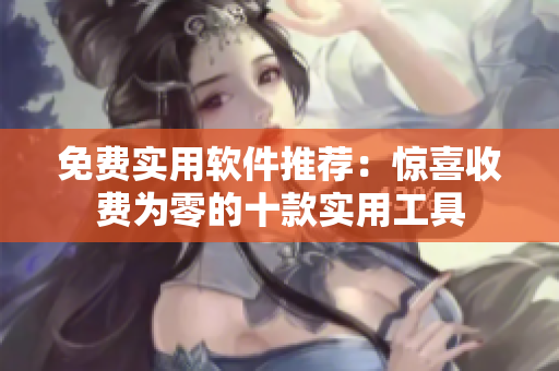 免费实用软件推荐：惊喜收费为零的十款实用工具