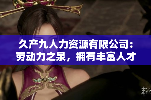 久产九人力资源有限公司：劳动力之泉，拥有丰富人才资源