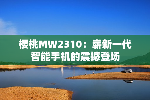 樱桃MW2310：崭新一代智能手机的震撼登场