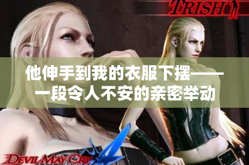 他伸手到我的衣服下摆——一段令人不安的亲密举动
